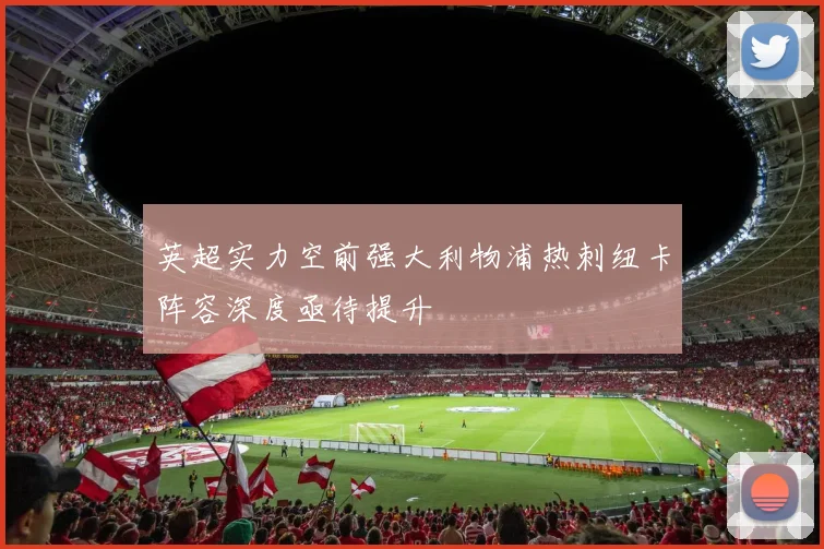 英超实力空前强大利物浦热刺纽卡阵容深度亟待提升