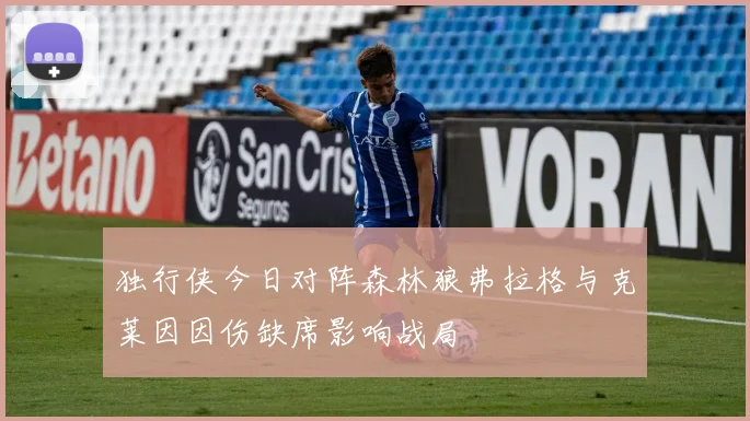 独行侠今日对阵森林狼弗拉格与克莱因因伤缺席影响战局