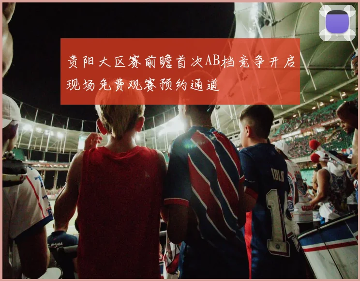 贵阳大区赛前瞻首次AB档竞争开启现场免费观赛预约通道