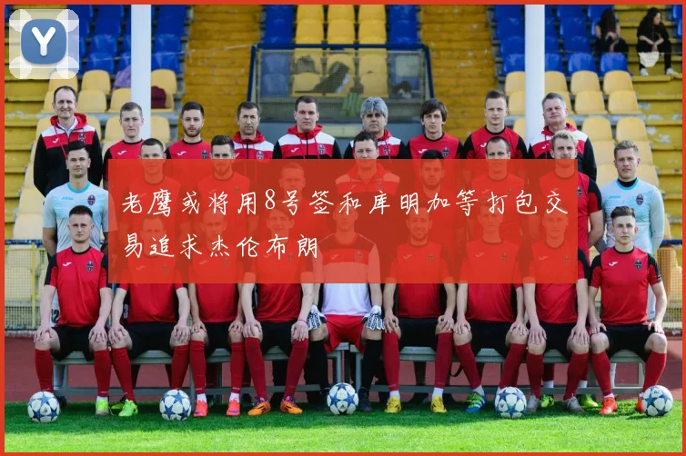 老鹰或将用8号签和库明加等打包交易追求杰伦布朗