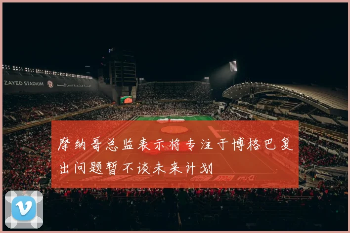 摩纳哥总监表示将专注于博格巴复出问题暂不谈未来计划