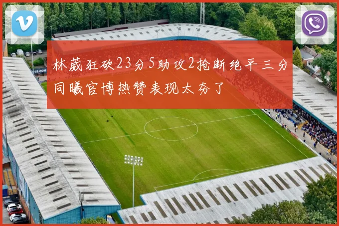 林葳狂砍23分5助攻2抢断绝平三分同曦官博热赞表现太夯了