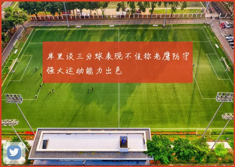 库里谈三分球表现不佳称老鹰防守强大运动能力出色