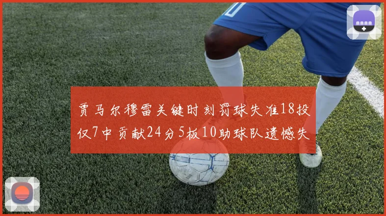 贾马尔穆雷关键时刻罚球失准18投仅7中贡献24分5板10助球队遗憾失平