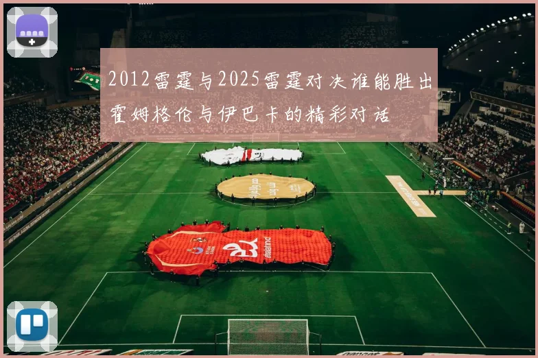 2012雷霆与2025雷霆对决谁能胜出霍姆格伦与伊巴卡的精彩对话