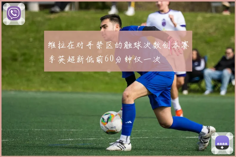 维拉在对手禁区的触球次数创本赛季英超新低前60分钟仅一次