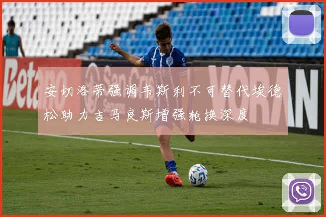 安切洛蒂强调韦斯利不可替代埃德松助力吉马良斯增强轮换深度