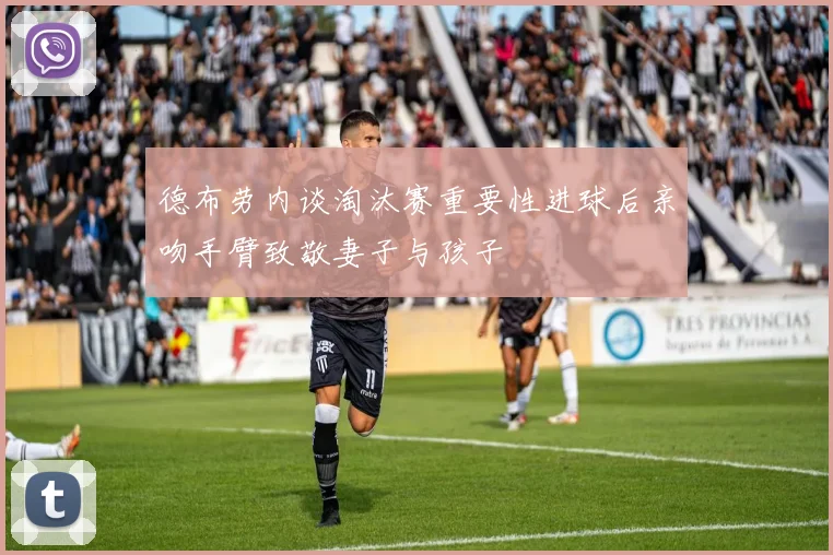 德布劳内谈淘汰赛重要性进球后亲吻手臂致敬妻子与孩子