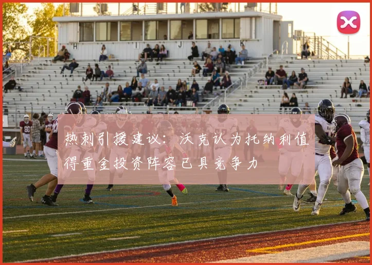 热刺引援建议：沃克认为托纳利值得重金投资阵容已具竞争力