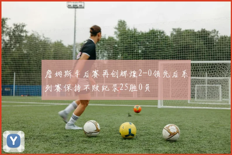 詹姆斯季后赛再创辉煌2-0领先后系列赛保持不败纪录25胜0负