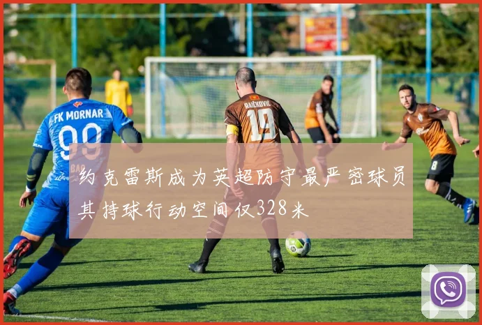 约克雷斯成为英超防守最严密球员其持球行动空间仅328米