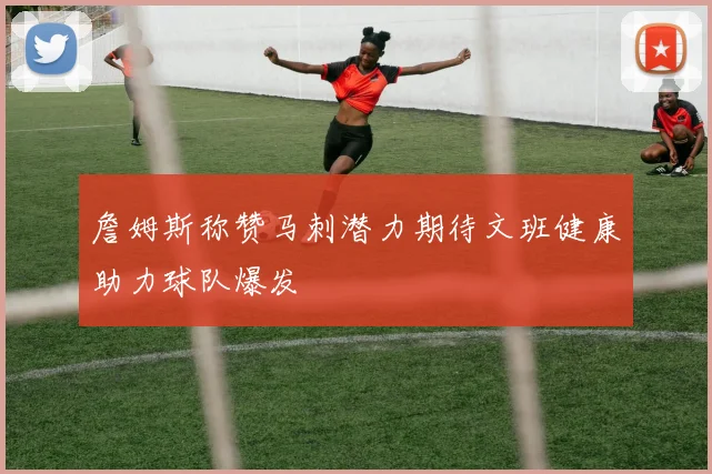 詹姆斯称赞马刺潜力期待文班健康助力球队爆发
