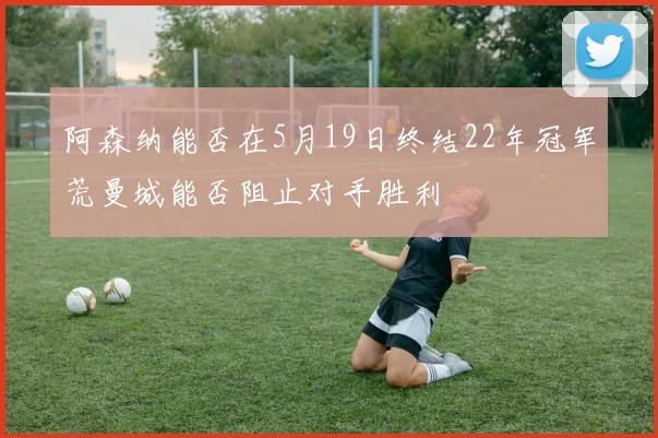 阿森纳能否在5月19日终结22年冠军荒曼城能否阻止对手胜利
