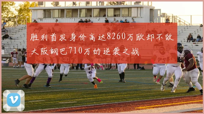 胜利首发身价高达8260万欧却不敌大阪钢巴710万的逆袭之战