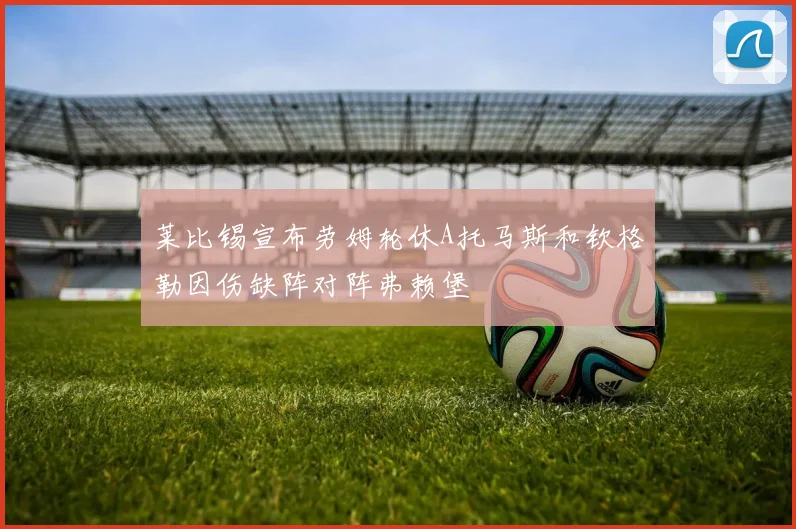 莱比锡宣布劳姆轮休A托马斯和钦格勒因伤缺阵对阵弗赖堡