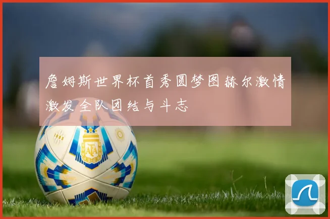 詹姆斯世界杯首秀圆梦图赫尔激情激发全队团结与斗志