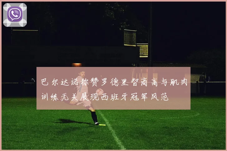 巴尔达诺称赞罗德里智商高与肌肉训练无关展现西班牙冠军风范