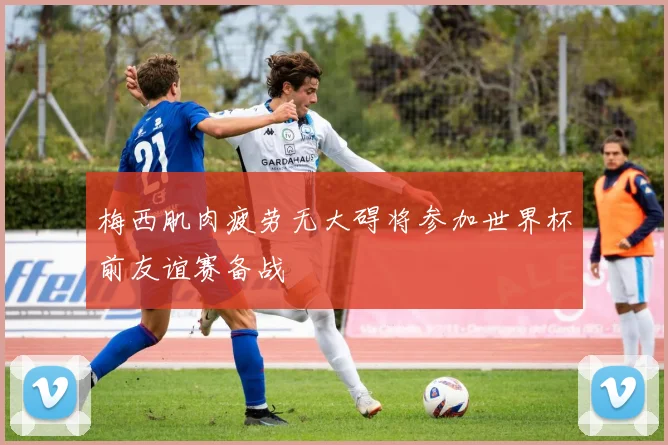 梅西肌肉疲劳无大碍将参加世界杯前友谊赛备战