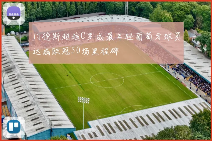 门德斯超越C罗成最年轻葡萄牙球员达成欧冠50场里程碑