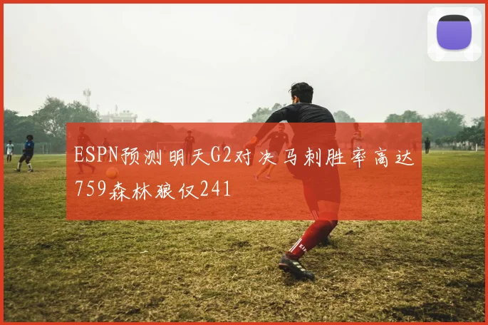 ESPN预测明天G2对决马刺胜率高达759森林狼仅241