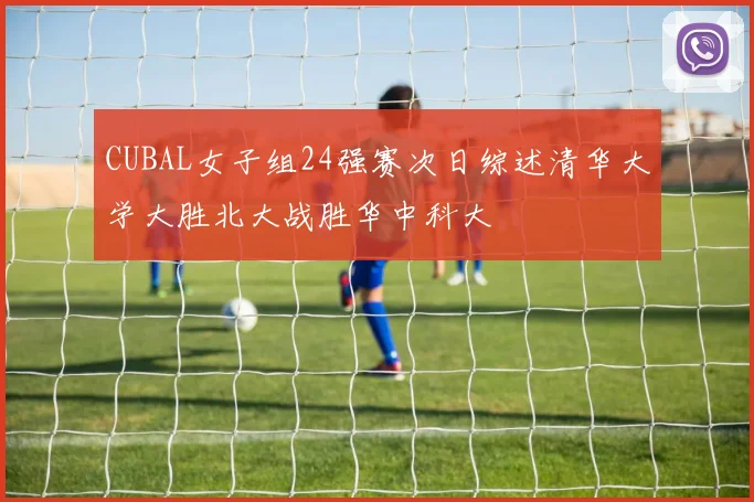 CUBAL女子组24强赛次日综述清华大学大胜北大战胜华中科大