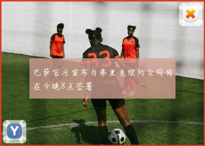 巴萨官方宣布与弗里克续约合同将在今晚8点签署