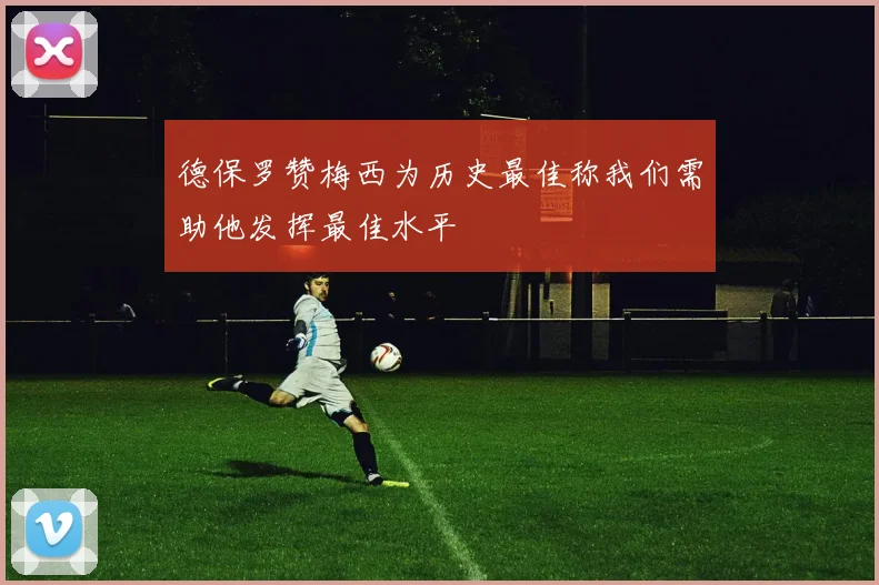 德保罗赞梅西为历史最佳称我们需助他发挥最佳水平
