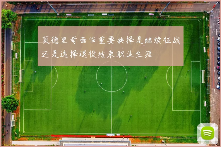 莫德里奇面临重要抉择是继续征战还是选择退役结束职业生涯