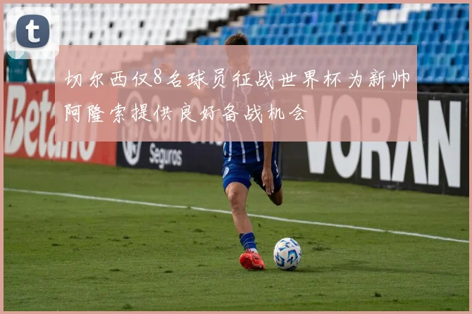 切尔西仅8名球员征战世界杯为新帅阿隆索提供良好备战机会