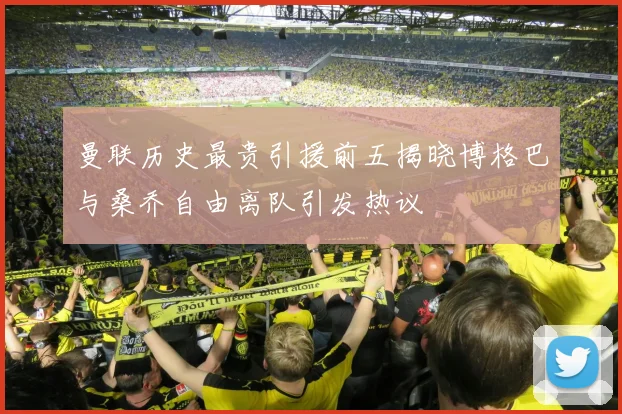 曼联历史最贵引援前五揭晓博格巴与桑乔自由离队引发热议