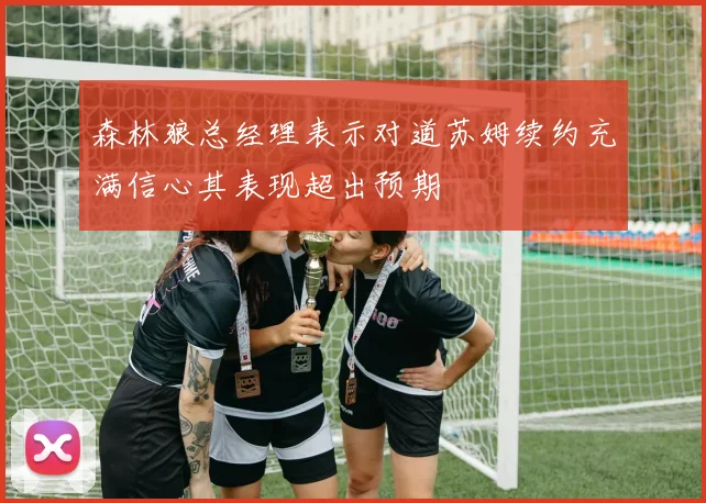 森林狼总经理表示对道苏姆续约充满信心其表现超出预期