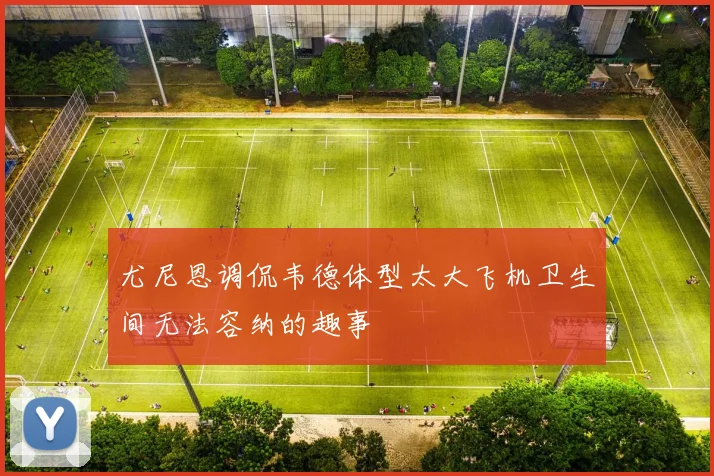 尤尼恩调侃韦德体型太大飞机卫生间无法容纳的趣事
