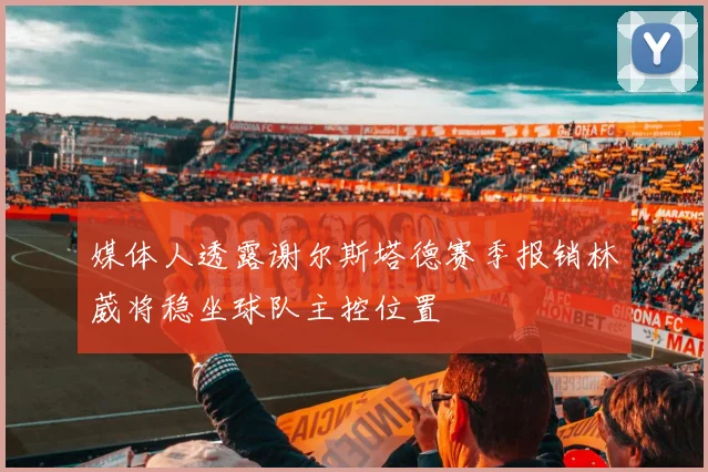 媒体人透露谢尔斯塔德赛季报销林葳将稳坐球队主控位置